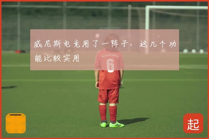 威尼斯电竞用了一阵子,这几个功能比较实用