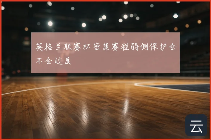 英格兰联赛杯密集赛程弱侧保护会不会过度