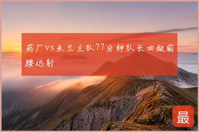 药厂vs米兰主队77分钟队长回做前腰远射